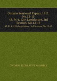 Ontario Sessional Papers, 1911, No.12-15. 43, Pt.4, 12th Legislature, 3rd Session, No.12-15