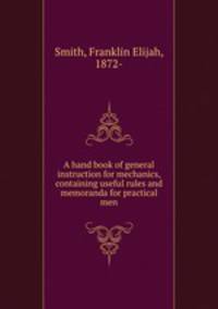 A hand book of general instruction for mechanics, containing useful rules and memoranda for practical men