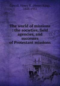 The world of missions : the societies, field agencies, and successes of Protestant missions