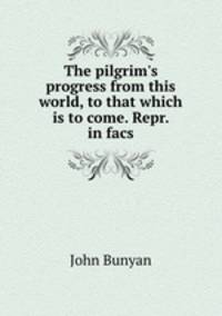 The pilgrim`s progress from this world, to that which is to come. Repr. in facs
