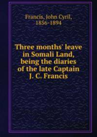 Three months` leave in Somali Land, being the diaries of the late Captain J. C. Francis