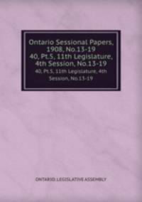 Ontario Sessional Papers, 1908, No.13-19. 40, Pt.5, 11th Legislature, 4th Session, No.13-19