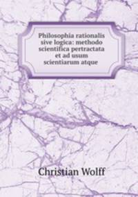 Philosophia rationalis sive logica: methodo scientifica pertractata et ad usum scientiarum atque .