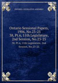 Ontario Sessional Papers, 1906, No.23-25. 38, Pt.6, 11th Legislature, 2nd Session, No.23-25