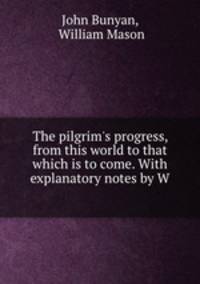 The pilgrim`s progress, from this world to that which is to come. With explanatory notes by W .