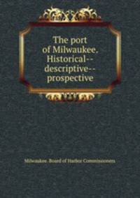 The port of Milwaukee. Historical--descriptive--prospective