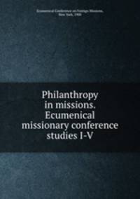 Philanthropy in missions. Ecumenical missionary conference studies I-V