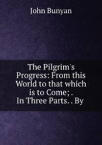 The Pilgrim`s Progress: From this World to that which is to Come; . In Three Parts. . By .
