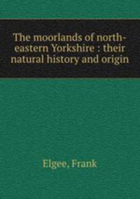 The moorlands of north-eastern Yorkshire : their natural history and origin