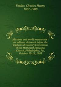 Missions and world movements : an address delivered before the Eastern Missionary Convention of the Methodist Episcopal Church, Philadelphia, Pa., October 13-15, 1903