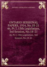 ONTARIO SESSIONAL PAPERS, 1914, No.18-21. 46, Pt.7, 13th Legislature, 3rd Session, No.18-21