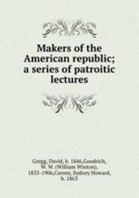 Makers of the American republic; a series of patroitic lectures