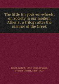 The little tin gods-on-wheels, or, Society in our modern Athens : a trilogy after the manner of the Greek.