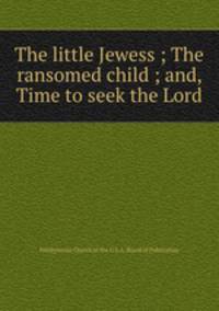 The little Jewess ; The ransomed child ; and, Time to seek the Lord