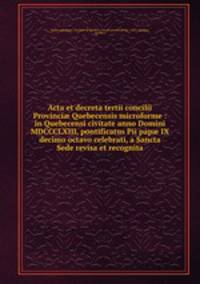 Acta et decreta tertii concilii Provinci Quebecensis microforme : in Quebecensi civitate anno Domini MDCCCLXIII, pontificatus Pii pap IX decimo octavo celebrati, a Sancta Sede revisa et recognita