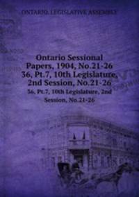 Ontario Sessional Papers, 1904, No.21-26. 36, Pt.7, 10th Legislature, 2nd Session, No.21-26