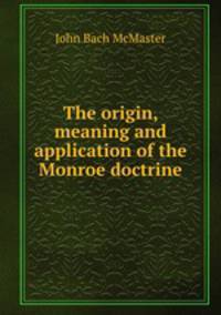 The origin, meaning and application of the Monroe doctrine