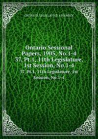 Ontario Sessional Papers, 1905, No.1-4. 37, Pt.1, 11th Legislature, 1st Session, No.1-4