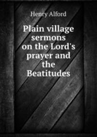 Plain village sermons on the Lord`s prayer and the Beatitudes