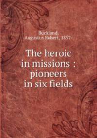 The heroic in missions : pioneers in six fields