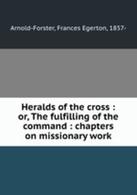 Heralds of the cross : or, The fulfilling of the command : chapters on missionary work