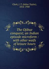The Ojibue conquest; an Indian episode microform : with other waifs of leisure hours