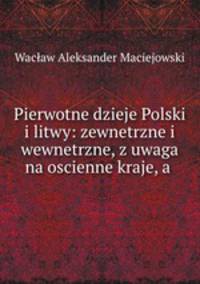 Pierwotne dzieje Polski i litwy: zewnetrzne i wewnetrzne, z uwaga na oscienne kraje, a .