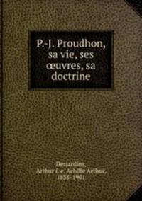 P.-J. Proudhon, sa vie, ses uvres, sa doctrine