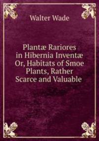 Plant Rariores in Hibernia Invent Or, Habitats of Smoe Plants, Rather Scarce and Valuable .