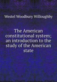 The American constitutional system; an introduction to the study of the American state