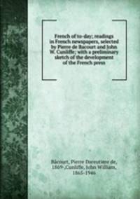 French of to-day; readings in French newspapers, selected by Pierre de Bacourt and John W. Cunliffe; with a preliminary sketch of the development of the French press