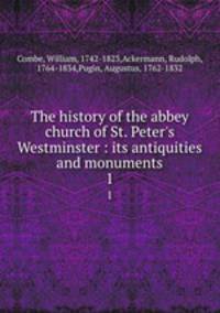 The history of the abbey church of St. Peter`s Westminster : its antiquities and monuments. 1
