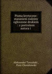 Pisma krytyczne: staraniem rodziny ogoszone drukiem : z portretem autora i .