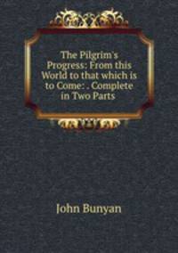 The Pilgrim`s Progress: From this World to that which is to Come: . Complete in Two Parts .