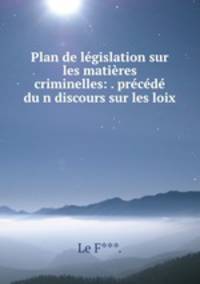 Plan de lgislation sur les matires criminelles: . prcd dun discours sur les loix