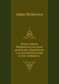 Pisma Adama Mickiewicza na nowo przejrzane, dopenione i za zezwoleniem jego w tem sidmem s .
