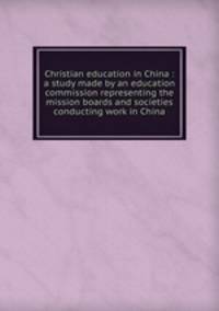 Christian education in China : a study made by an education commission representing the mission boards and societies conducting work in China