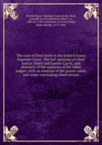The case of Dred Scott in the United States Supreme Court. The full opinions of Chief Justice Taney and Justice Curtis, and abstracts of the opinions of the other judges; with an analysis of the points ruled, and some concluding observations