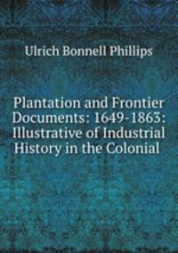 Plantation and Frontier Documents: 1649-1863: Illustrative of Industrial History in the Colonial .