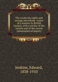 The coolie his rights and wrongs microform : notes of a journey to British Guiana, with a review of the system and of the recent commission of inquiry