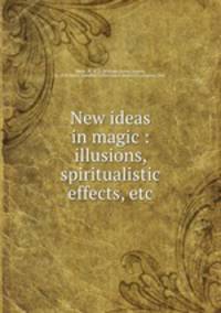 New ideas in magic : illusions, spiritualistic effects, etc.