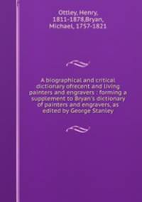 A biographical and critical dictionary ofrecent and living painters and engravers : forming a supplement to Bryan`s dictionary of painters and engravers, as edited by George Stanley