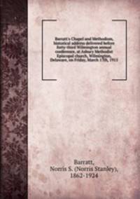 Barratt`s Chapel and Methodism, historical address delivered before forty-third Wilmington annual conference, at Asbury Methodist Episcopal church, Wilmington, Delaware, on Friday, March 17th, 1911