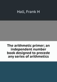 The arithmetic primer; an independent number book designed to precede any series of arithmetics