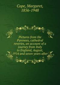 Pictures from the Pyrenees, cathedral reveries, an account of a journey from Italy to England, August, 1914 and seven years after