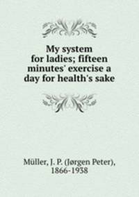My system for ladies; fifteen minutes` exercise a day for health`s sake