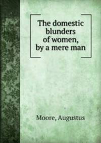The domestic blunders of women, by a mere man