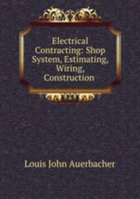 Electrical Contracting: Shop System, Estimating, Wiring, Construction .