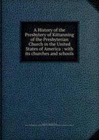 A History of the Presbytery of Kittanning of the Presbyterian Church in the United States of America : with its churches and schools
