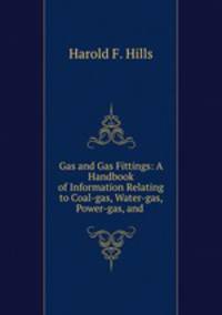 Gas and Gas Fittings: A Handbook of Information Relating to Coal-gas, Water-gas, Power-gas, and .